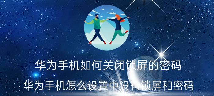 华为手机如何关闭锁屏的密码 华为手机怎么设置中没有锁屏和密码？